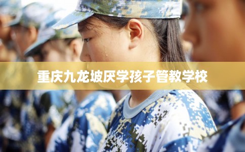 重庆九龙坡厌学孩子管教学校