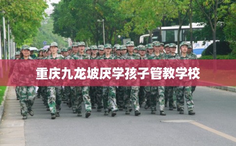 重庆九龙坡厌学孩子管教学校