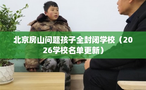 北京房山问题孩子全封闭学校（2026学校名单更新）