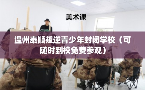 温州泰顺叛逆青少年封闭学校（可随时到校免费参观）