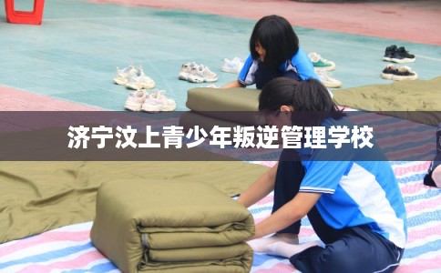 济宁汶上青少年叛逆管理学校