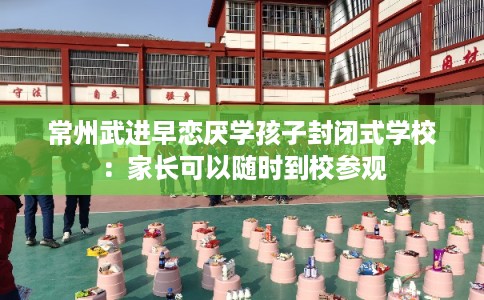 常州武进早恋厌学孩子封闭式学校：家长可以随时到校参观
