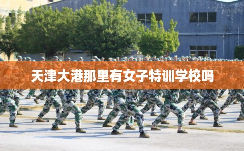 天津大港那里有女子特训学校吗