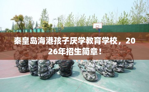 秦皇岛海港孩子厌学教育学校，2026年招生简章！