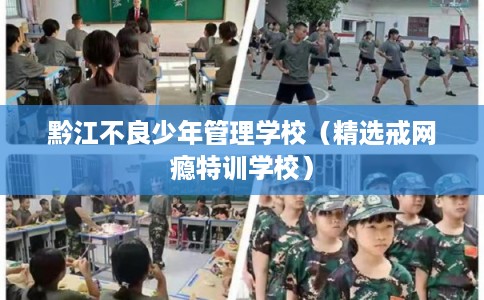 黔江不良少年管理学校（精选戒网瘾特训学校）