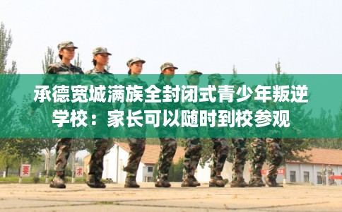 承德宽城满族全封闭式青少年叛逆学校:家长可以随时到校参观 承德宽城满族全封闭式青少年叛逆学校:家长可以随时到校参观