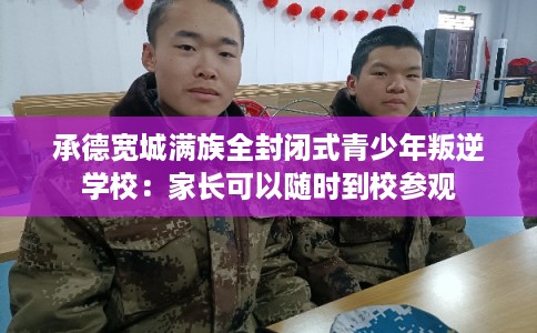 承德宽城满族全封闭式青少年叛逆学校：家长可以随时到校参观