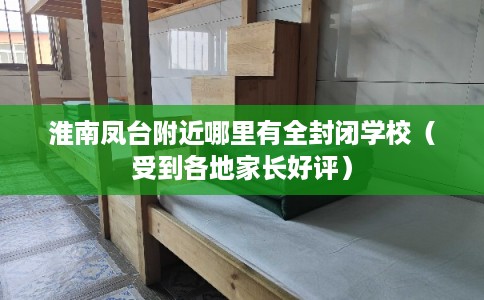 淮南凤台附近哪里有全封闭学校（受到各地家长好评）