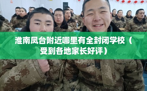 淮南凤台附近哪里有全封闭学校（受到各地家长好评）