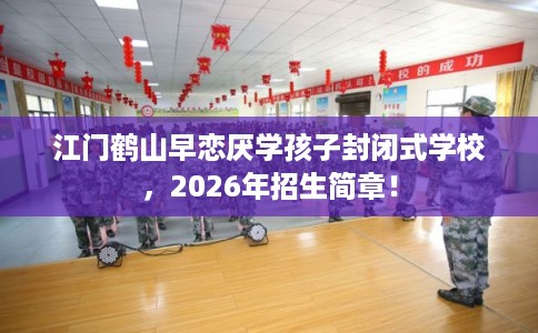 江门鹤山早恋厌学孩子封闭式学校,2026年招生简章! 江门鹤山早恋厌学孩子封闭式学校,2026年招生简章!