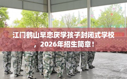 江门鹤山早恋厌学孩子封闭式学校,2026年招生简章! 江门鹤山早恋厌学孩子封闭式学校,2026年招生简章!