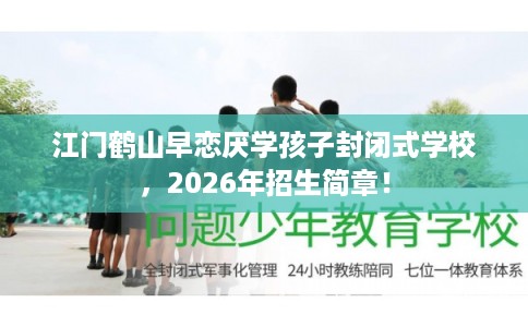江门鹤山早恋厌学孩子封闭式学校，2026年招生简章！
