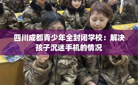 四川成都青少年全封闭学校：解决孩子沉迷手机的情况
