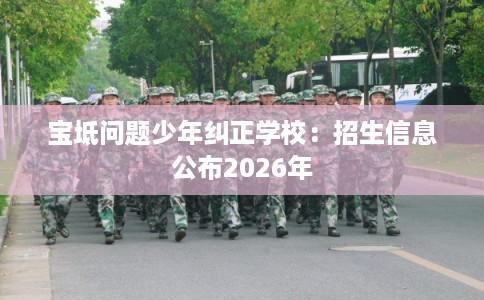 宝坻问题少年纠正学校：招生信息公布2026年