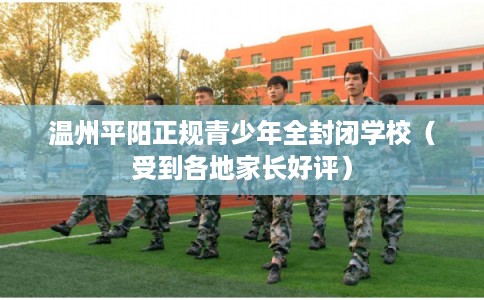 温州平阳正规青少年全封闭学校(受到各地家长好评) 温州平阳正规青少年全封闭学校(受到各地家长好评)