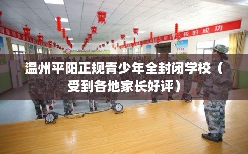 温州平阳正规青少年全封闭学校(受到各地家长好评) 温州平阳正规青少年全封闭学校(受到各地家长好评)