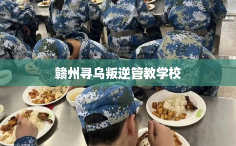 赣州寻乌叛逆管教学校