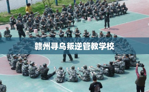 赣州寻乌叛逆管教学校