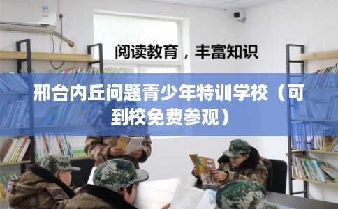 邢台内丘问题青少年特训学校(可到校免费参观) 邢台内丘问题青少年特训学校(可到校免费参观)