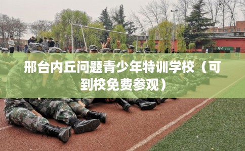 邢台内丘问题青少年特训学校(可到校免费参观) 邢台内丘问题青少年特训学校(可到校免费参观)