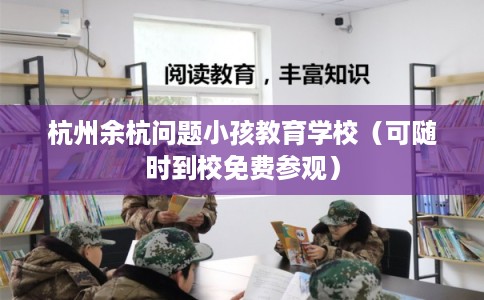 杭州余杭问题小孩教育学校(可随时到校免费参观) 杭州余杭问题小孩教育学校(可随时到校免费参观)