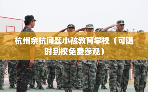 杭州余杭问题小孩教育学校（可随时到校免费参观）