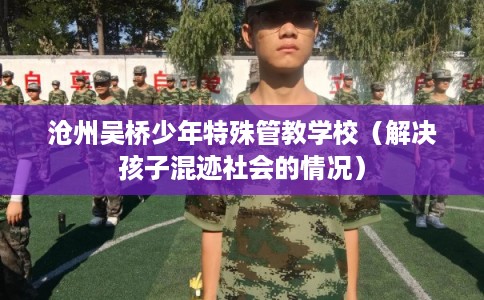 沧州吴桥少年特殊管教学校(解决孩子混迹社会的情况) 沧州吴桥少年特殊管教学校(解决孩子混迹社会的情况)