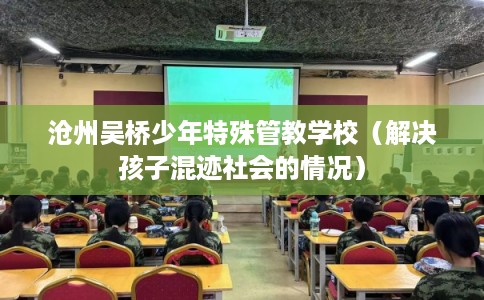 沧州吴桥少年特殊管教学校（解决孩子混迹社会的情况）