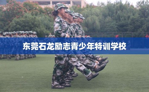 东莞石龙励志青少年特训学校 东莞石龙励志青少年特训学校