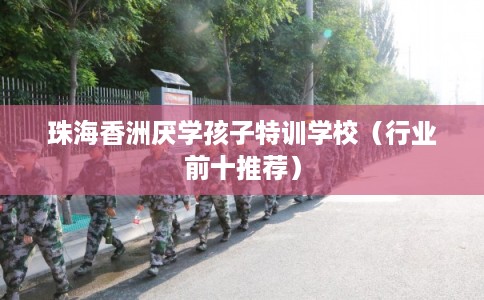 珠海香洲厌学孩子特训学校（行业前十推荐）