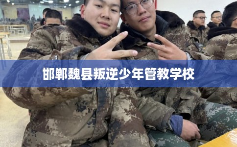 邯郸魏县叛逆少年管教学校 邯郸魏县叛逆少年管教学校