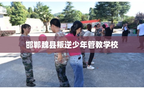 邯郸魏县叛逆少年管教学校