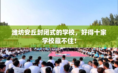 潍坊安丘封闭式的学校，好得十家学校藏不住！