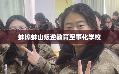蚌埠蚌山叛逆教育军事化学校 蚌埠蚌山叛逆教育军事化学校