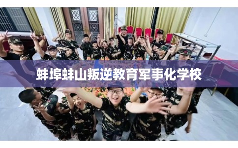 蚌埠蚌山叛逆教育军事化学校