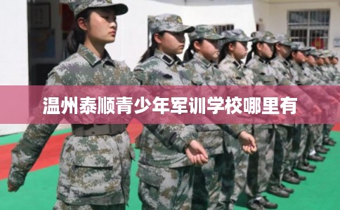 温州泰顺青少年军训学校哪里有 温州泰顺青少年军训学校哪里有
