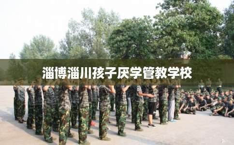 淄博淄川孩子厌学管教学校