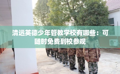 清远英德少年管教学校有哪些：可随时免费到校参观