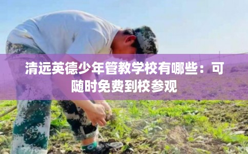 清远英德少年管教学校有哪些：可随时免费到校参观