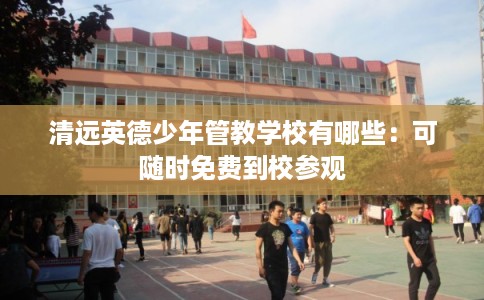 清远英德少年管教学校有哪些：可随时免费到校参观