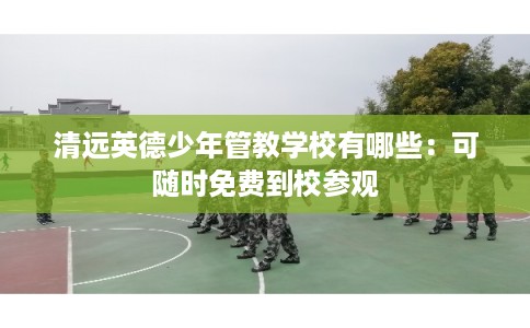 清远英德少年管教学校有哪些：可随时免费到校参观