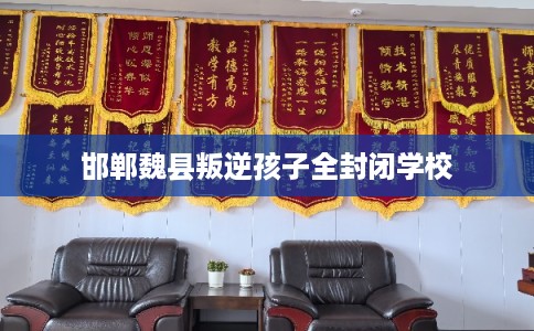 邯郸魏县叛逆孩子全封闭学校