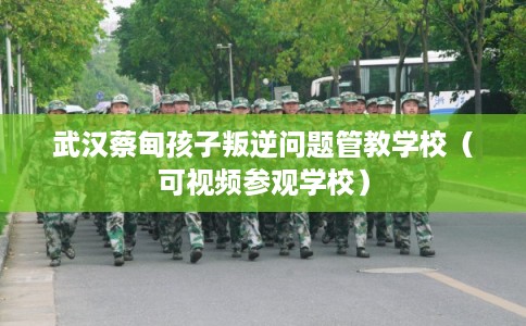 武汉蔡甸孩子叛逆问题管教学校（可视频参观学校）