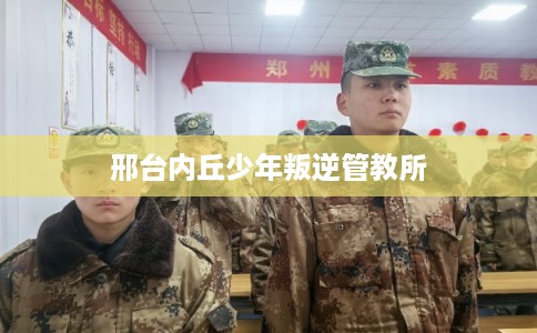 邢台内丘少年叛逆管教所 邢台内丘少年叛逆管教所
