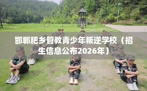 邯郸肥乡管教青少年叛逆学校（招生信息公布2026年）