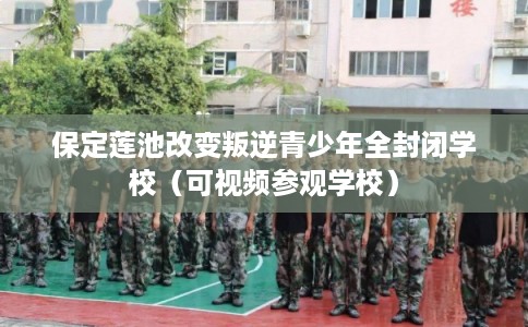 保定莲池改变叛逆青少年全封闭学校（可视频参观学校）