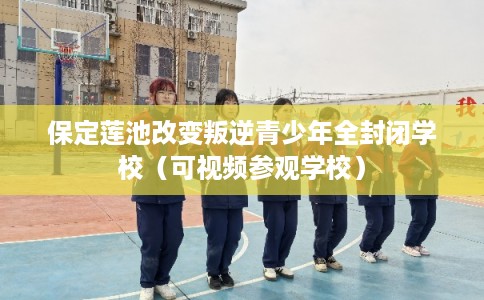 保定莲池改变叛逆青少年全封闭学校（可视频参观学校）