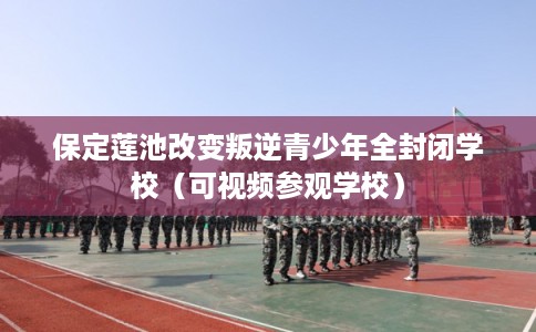 保定莲池改变叛逆青少年全封闭学校（可视频参观学校）