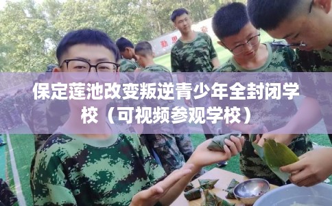 保定莲池改变叛逆青少年全封闭学校（可视频参观学校）