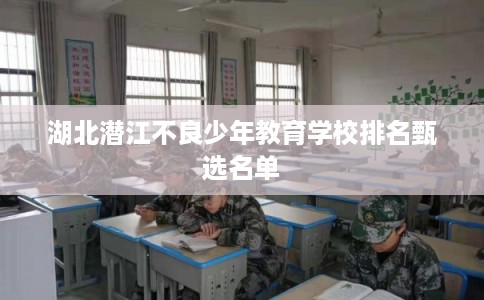 湖北潜江不良少年教育学校排名甄选名单